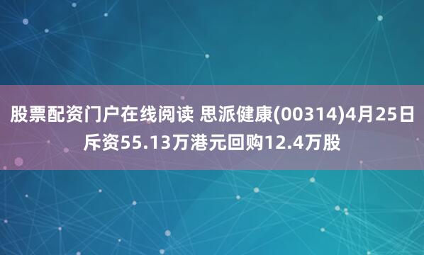 股票配资门户在线阅读 思派健康(00314)4月25日斥资55.13万港元回购12.4万股