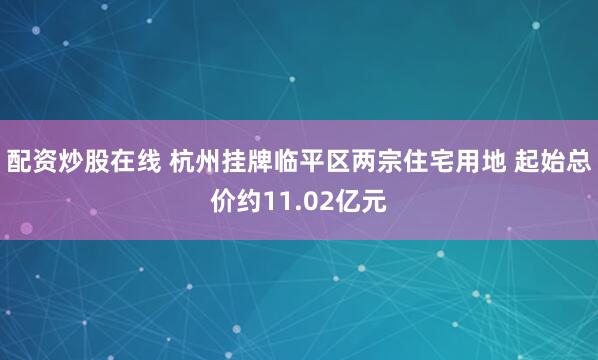 配资炒股在线 杭州挂牌临平区两宗住宅用地 起始总价约11.02亿元